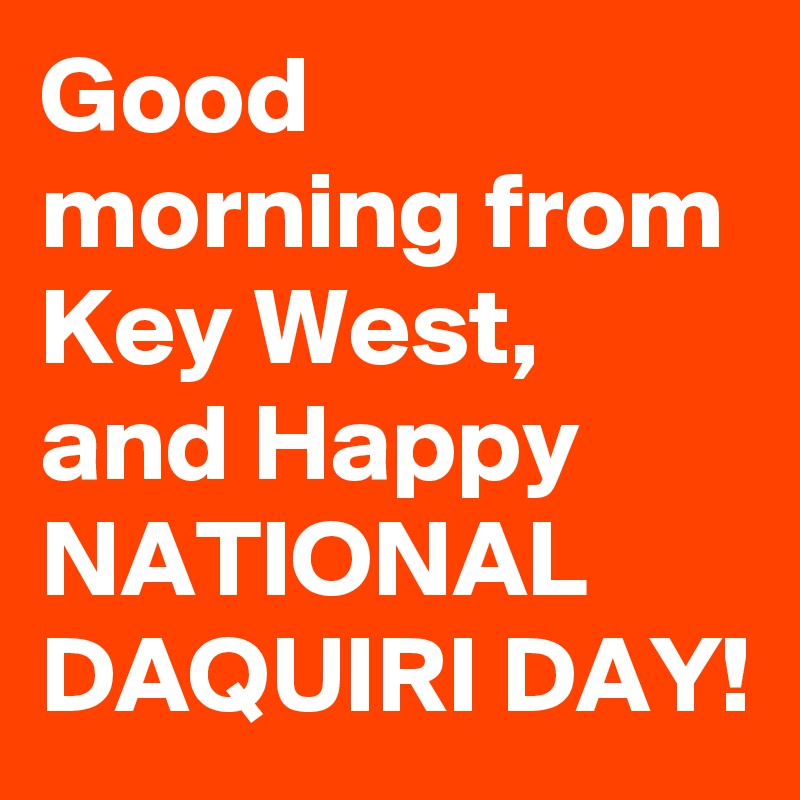 Good morning from Key West, and Happy NATIONAL DAQUIRI DAY!