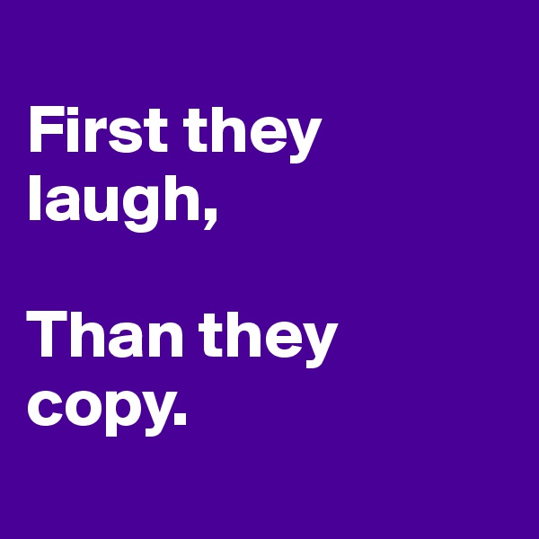 
First they laugh,

Than they copy.
