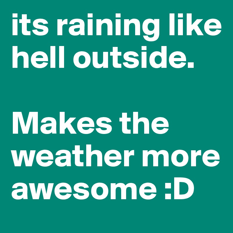 its raining like hell outside. 

Makes the weather more awesome :D
