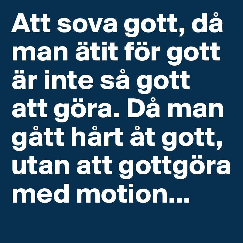 Att sova gott, då man ätit för gott är inte så gott att göra. Då man gått hårt åt gott, utan att gottgöra med motion...