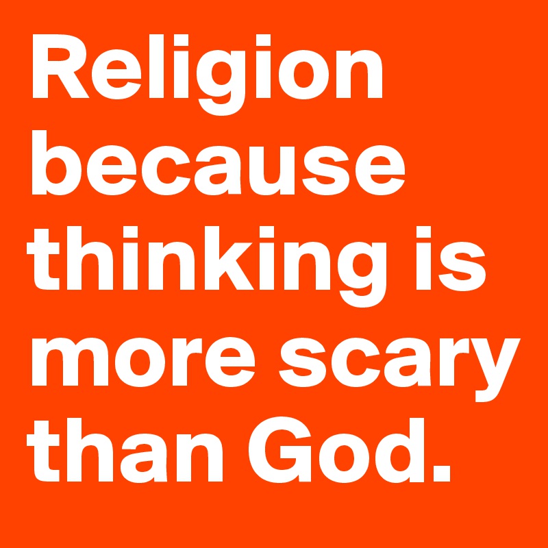 Religion because thinking is more scary than God.