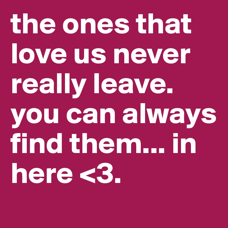 the ones that love us never really leave. you can always find them... in here <3.