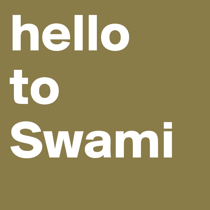 hello
to 
Swami