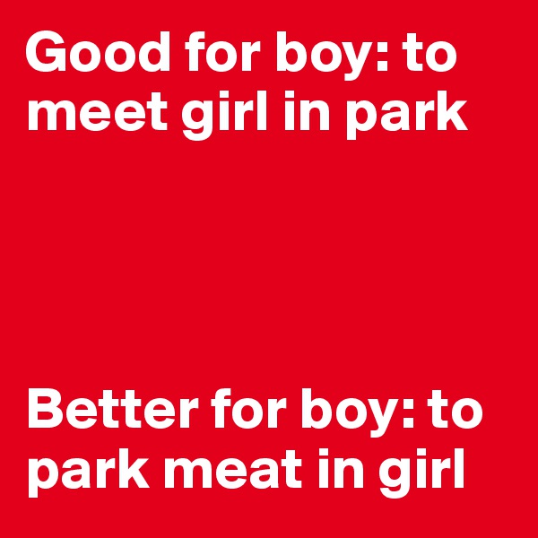Good for boy: to meet girl in park




Better for boy: to park meat in girl
