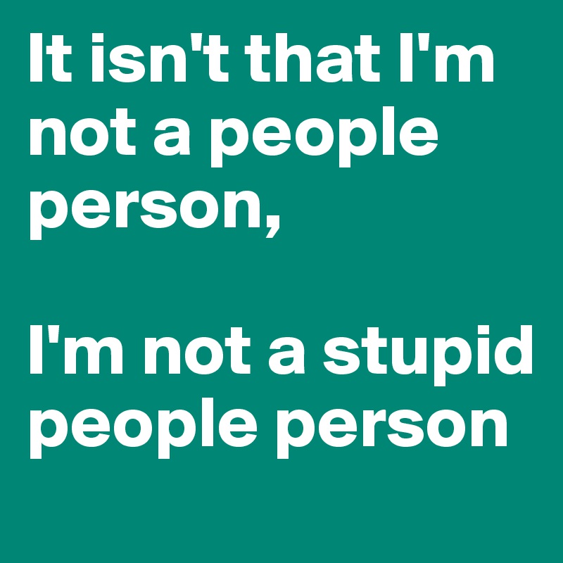 It isn't that I'm not a people person, 

I'm not a stupid people person 