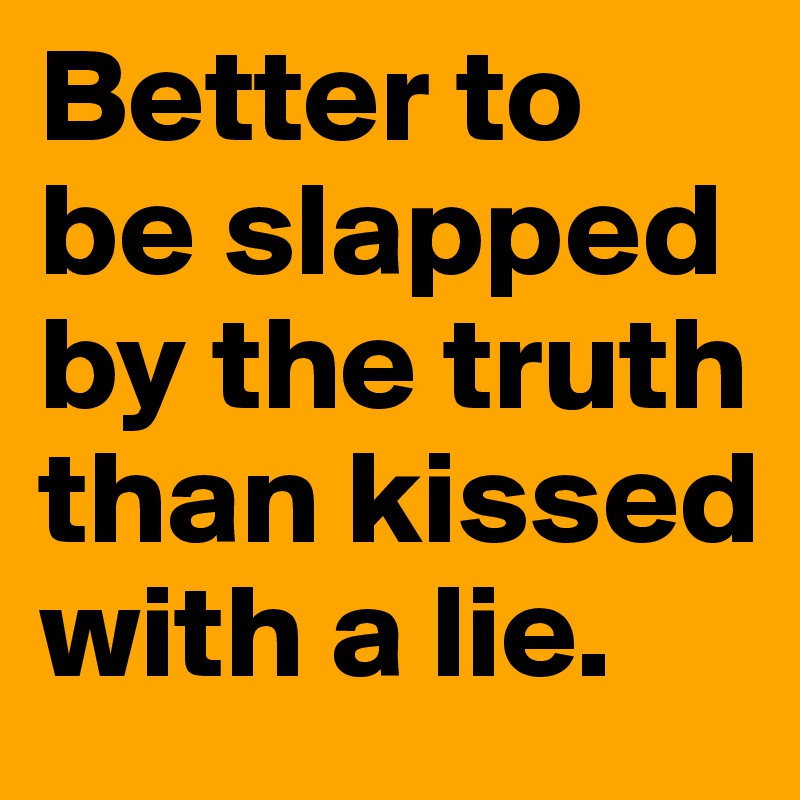 Better to be slapped by the truth than kissed with a lie.
