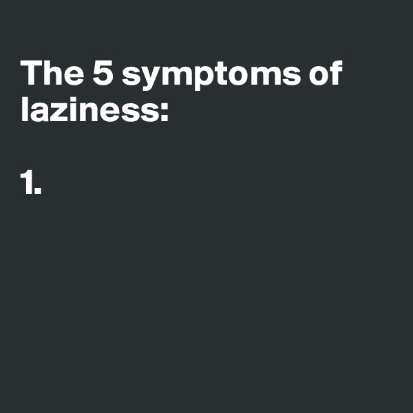 
The 5 symptoms of laziness:

1.  




