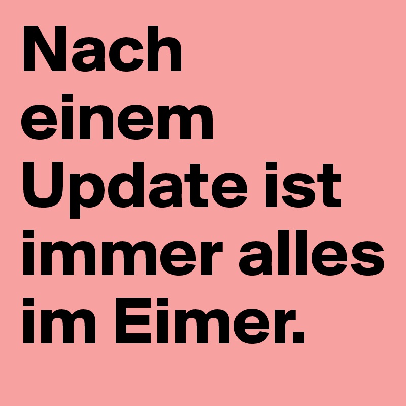 Nach einem Update ist immer alles im Eimer.