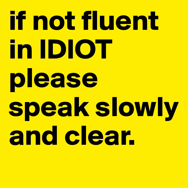 if not fluent in IDIOT
please speak slowly and clear.