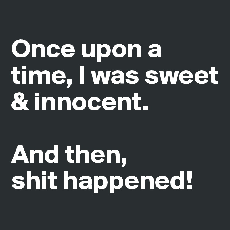 
Once upon a time, I was sweet & innocent.

And then, 
shit happened!