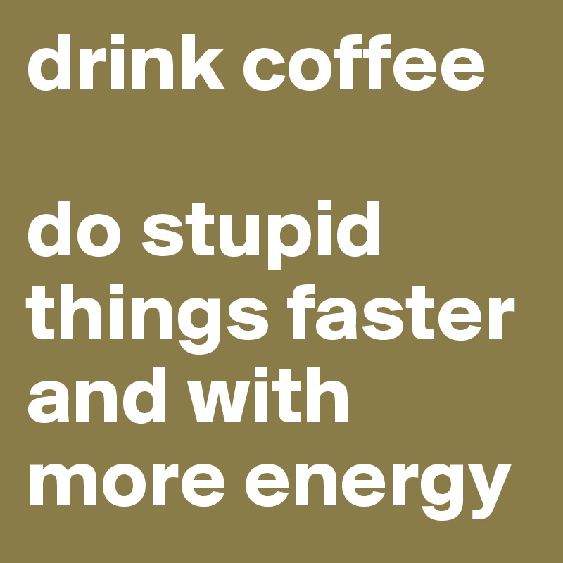 drink coffee

do stupid things faster and with more energy