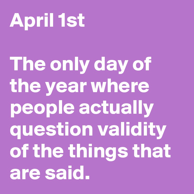 April 1st

The only day of the year where people actually question validity of the things that are said. 