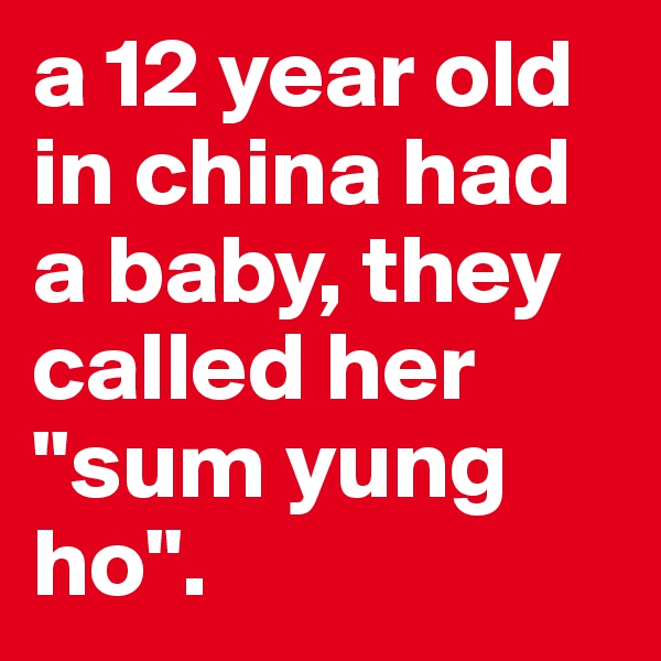 a 12 year old in china had a baby, they called her "sum yung ho".