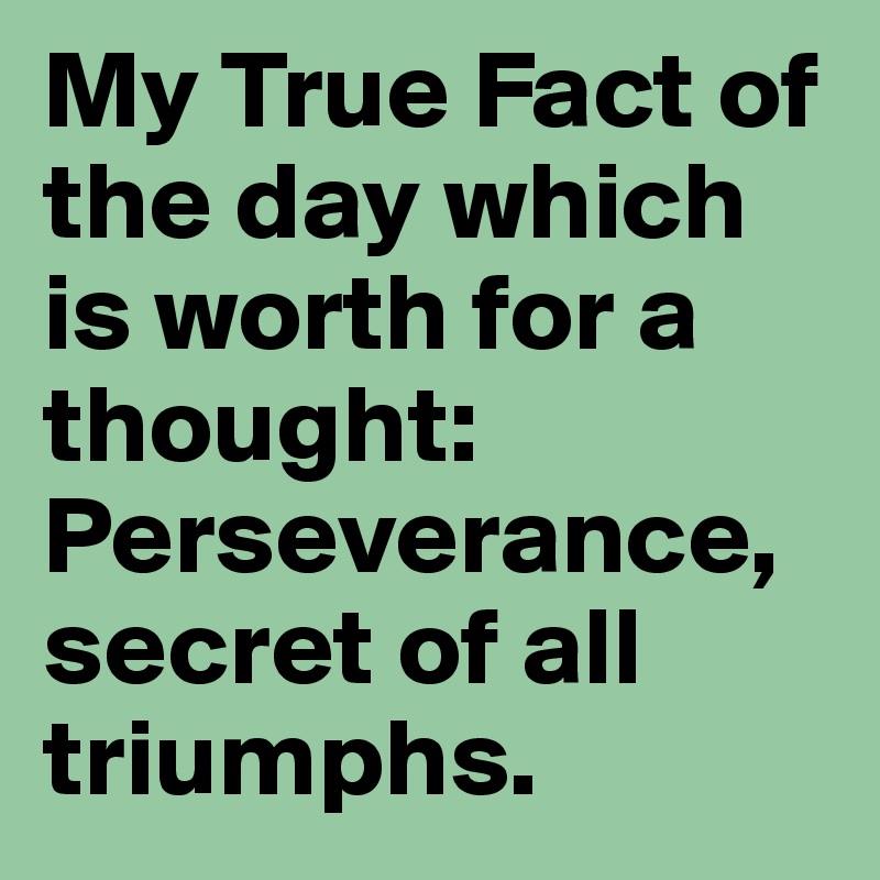 My True Fact of the day which is worth for a thought: Perseverance, secret of all triumphs.
