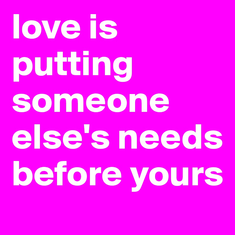 love is putting someone else's needs before yours