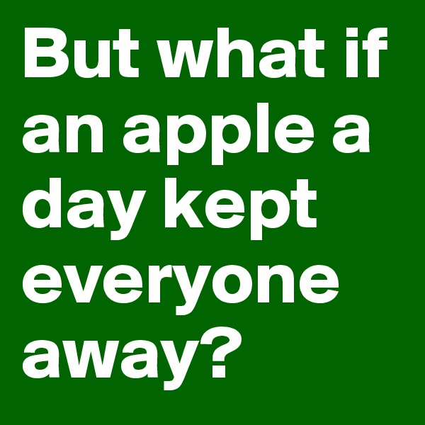 But what if an apple a day kept everyone away?