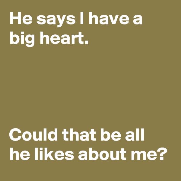 He says I have a big heart.




Could that be all he likes about me?