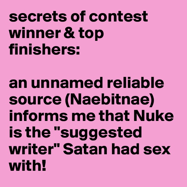 secrets of contest winner & top finishers: 

an unnamed reliable source (Naebitnae)  informs me that Nuke is the "suggested writer" Satan had sex with! 