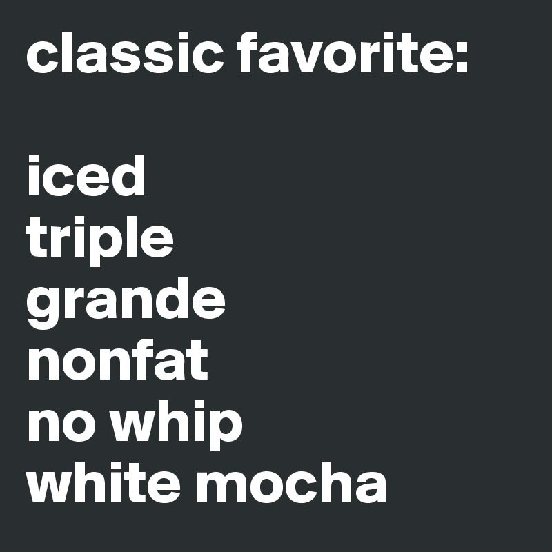 classic favorite:

iced
triple
grande
nonfat
no whip
white mocha