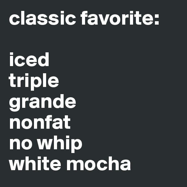 classic favorite:

iced
triple
grande
nonfat
no whip
white mocha