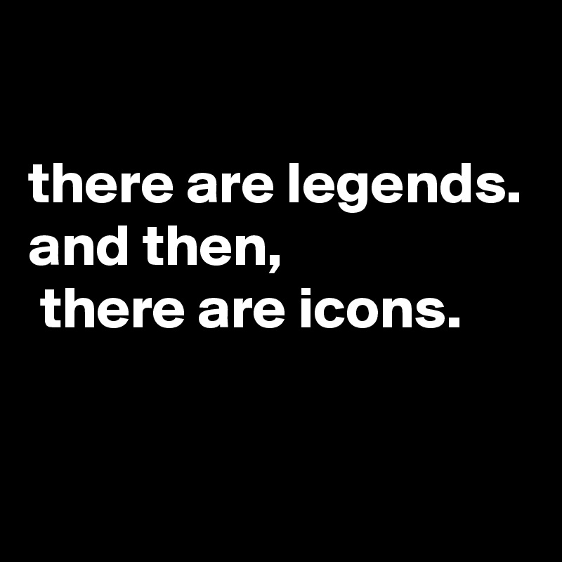 

there are legends. 
and then,
 there are icons.


