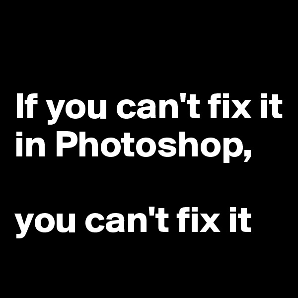 

If you can't fix it in Photoshop, 

you can't fix it  