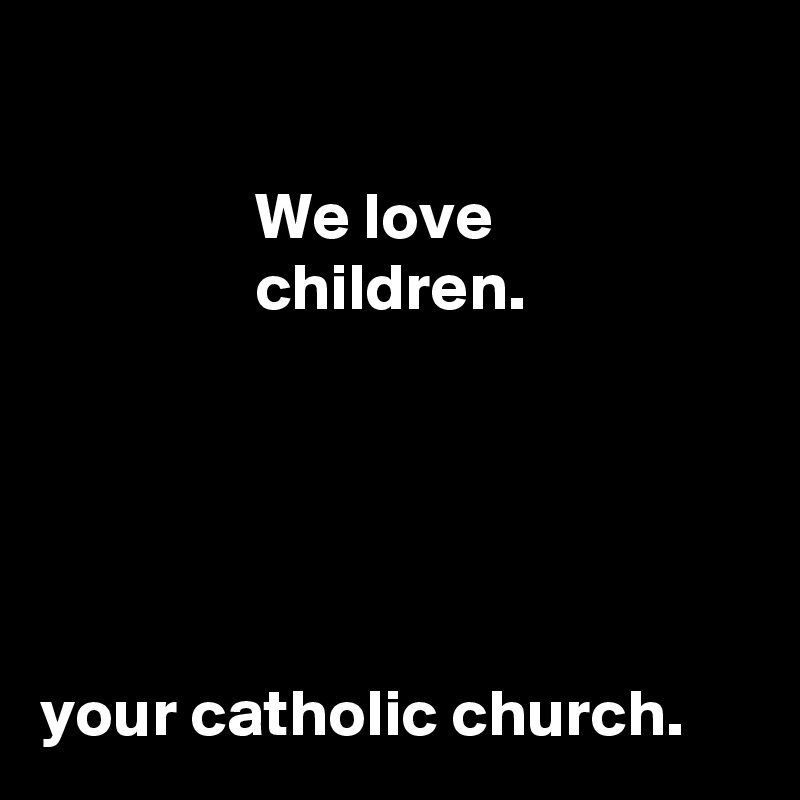 

                We love                                   children.           





your catholic church.