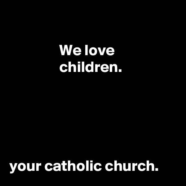 

                We love                                   children.           





your catholic church.