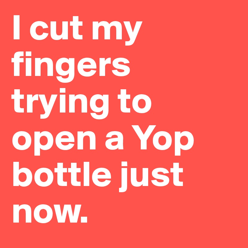 I cut my fingers trying to open a Yop bottle just now. 