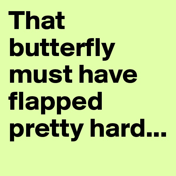 That butterfly must have flapped pretty hard...