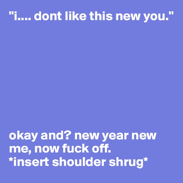 "i.... dont like this new you."








okay and? new year new me, now fuck off.
*insert shoulder shrug*