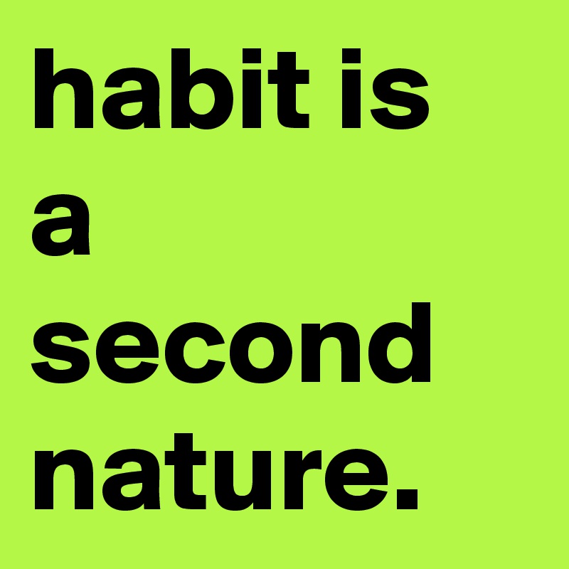 habit is a second nature.