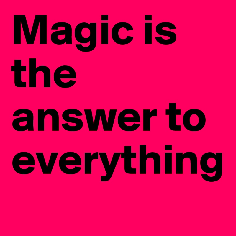 Magic is the answer to everything