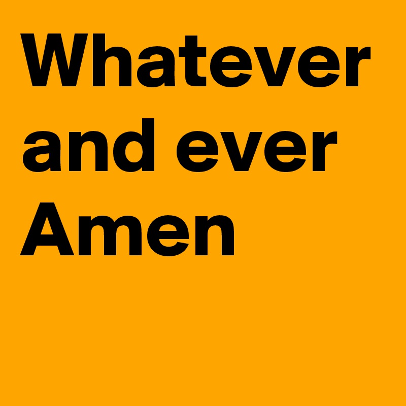 Whatever and ever Amen