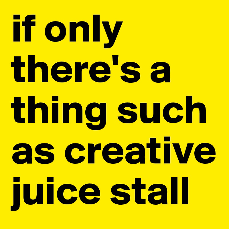 if only there's a thing such as creative juice stall