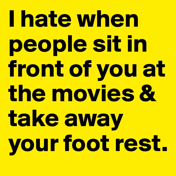 I hate when people sit in front of you at the movies & take away your foot rest. 