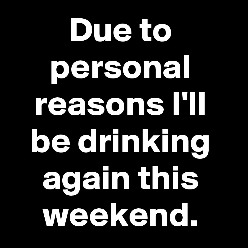 Due to personal reasons I'll be drinking again this weekend.