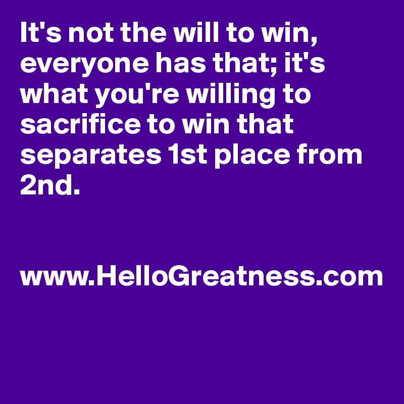It's not the will to win, everyone has that; it's what you're willing to sacrifice to win that separates 1st place from 2nd. 


www.HelloGreatness.com 

