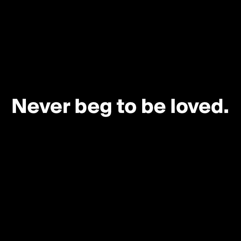 



Never beg to be loved.




