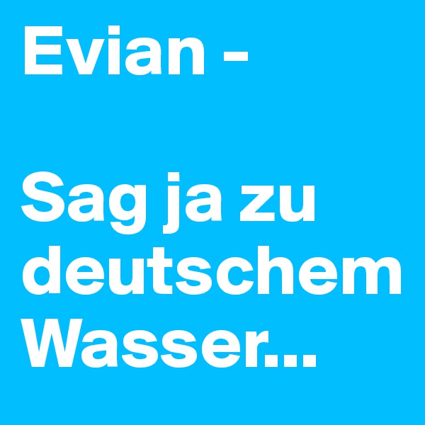 Evian - 

Sag ja zu deutschem
Wasser...