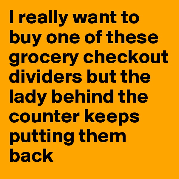 I really want to buy one of these grocery checkout dividers but the lady behind the counter keeps putting them back 