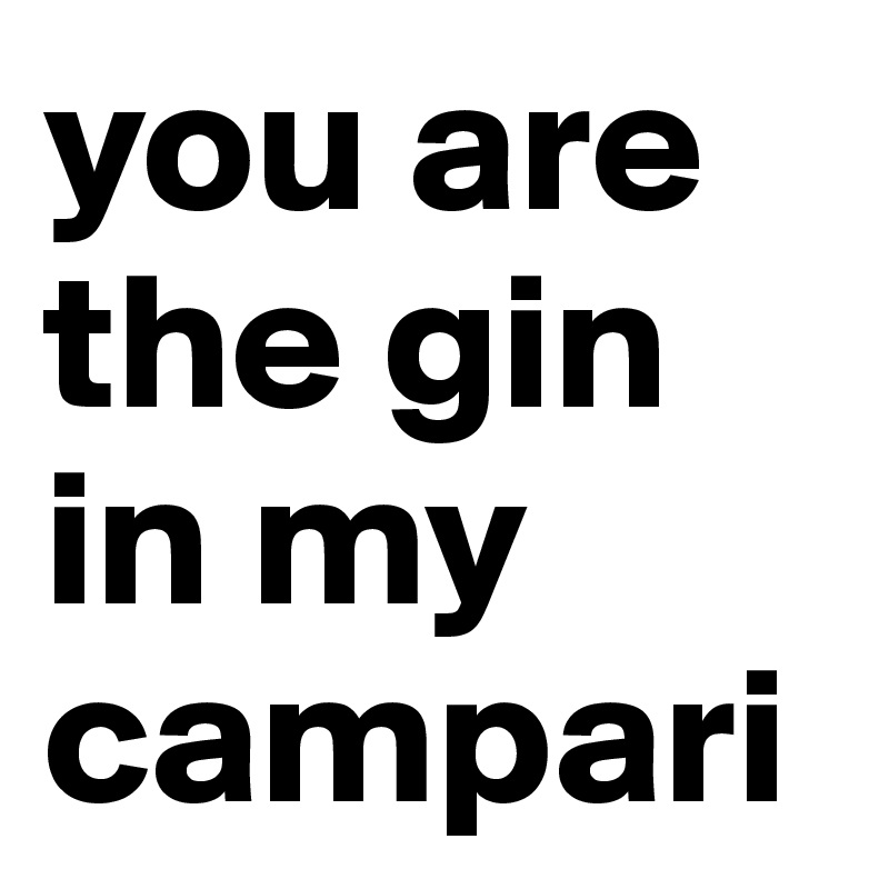 you are the gin in my campari