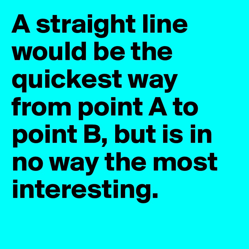 A straight line would be the quickest way from point A to point B, but is in no way the most interesting.
