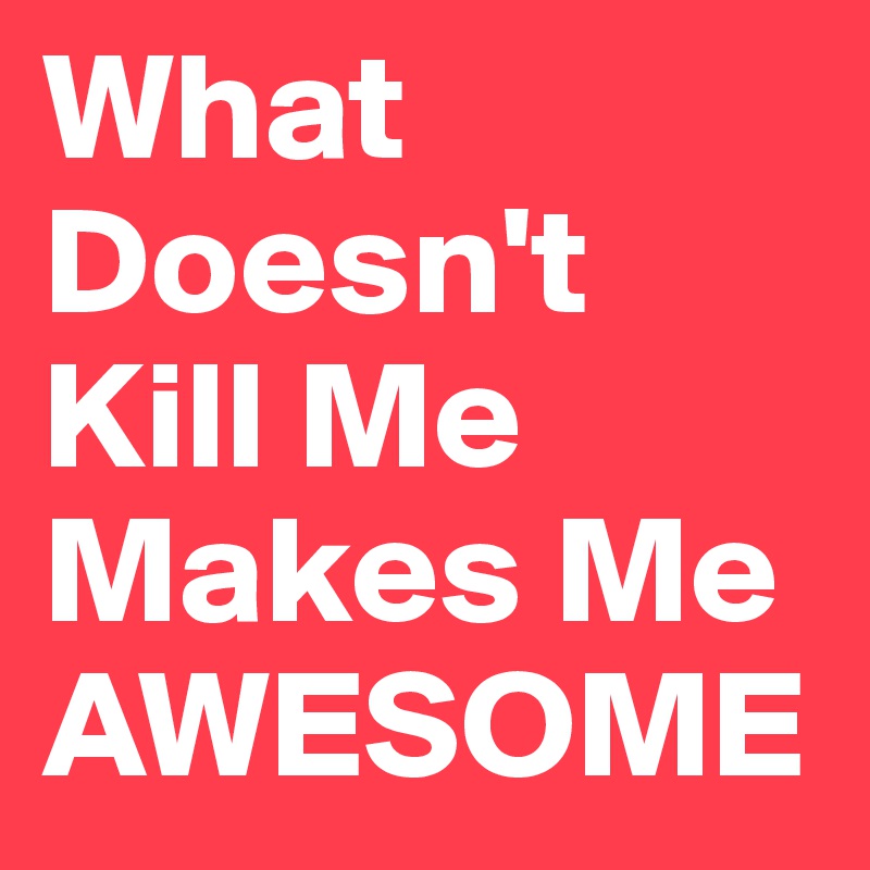 What Doesn't Kill Me 
Makes Me AWESOME