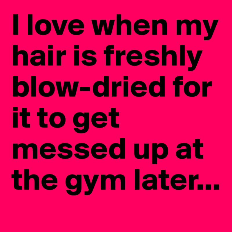 I love when my hair is freshly blow-dried for it to get messed up at the gym later... 