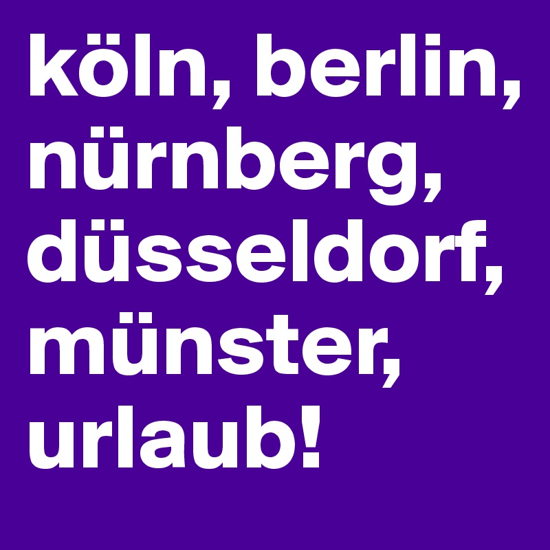 köln, berlin, nürnberg, düsseldorf, münster, urlaub!