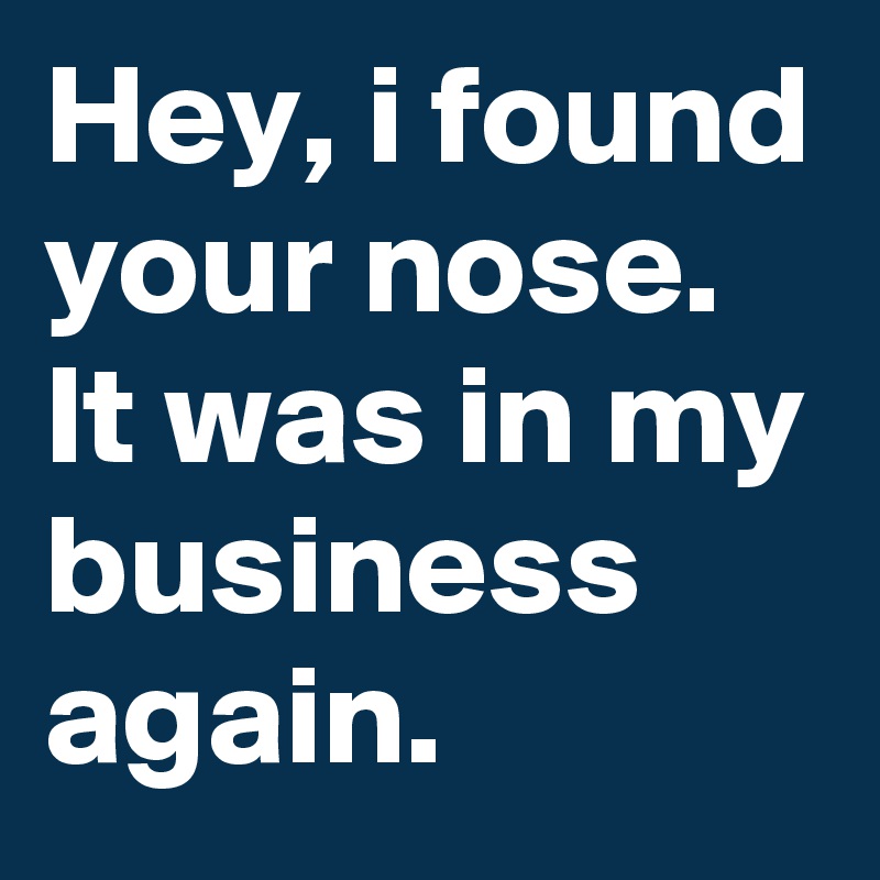 Hey, i found your nose.
It was in my business again.