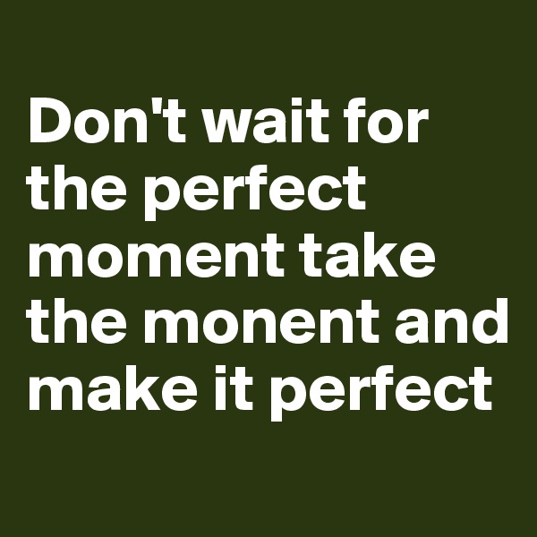 
Don't wait for the perfect moment take the monent and make it perfect 
