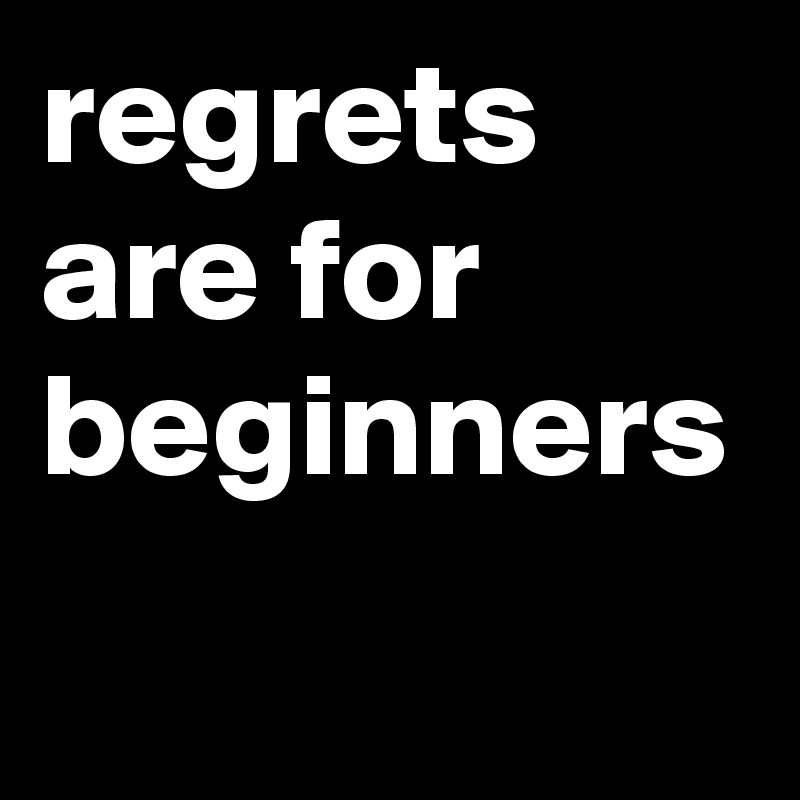 regrets are for beginners 