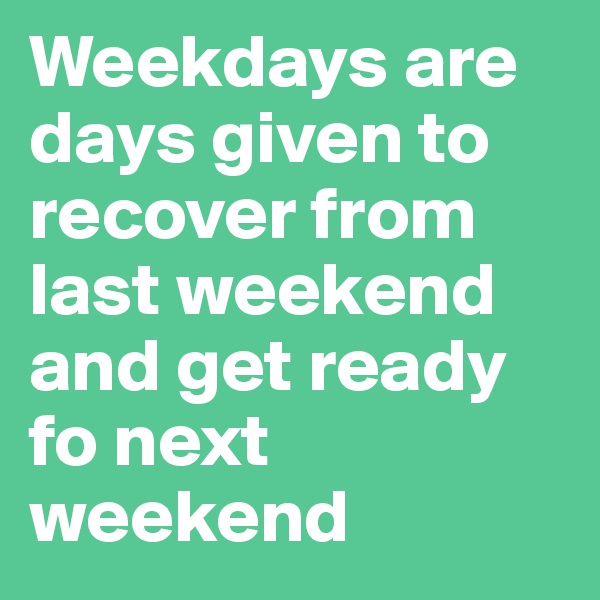 Weekdays are days given to recover from last weekend and get ready fo next weekend